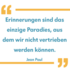 Erinnerungen sind das einzige Paradies, aus dem wir nicht vertrieben werden können. Jean Paul