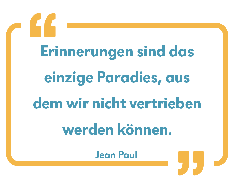 Erinnerungen sind das einzige Paradies, aus dem wir nicht vertrieben werden können. Jean Paul